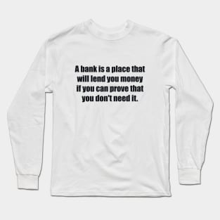 A bank is a place that will lend you money if you can prove that you don't need it Long Sleeve T-Shirt